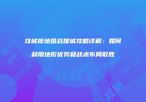 攻城掠地国战推城攻略详解：如何利用地形优势和战术布局取胜