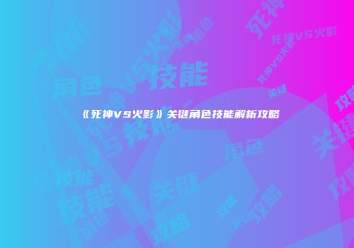 《死神VS火影》关键角色技能解析攻略