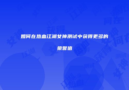 如何在热血江湖女神测试中获得更多的荣誉值