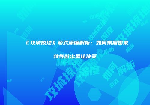 《攻城掠地》游戏深度解析：如何根据国家特性做出最佳决策