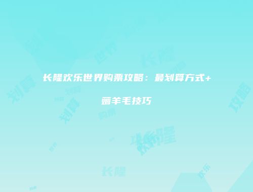 长隆欢乐世界购票攻略：最划算方式+薅羊毛技巧