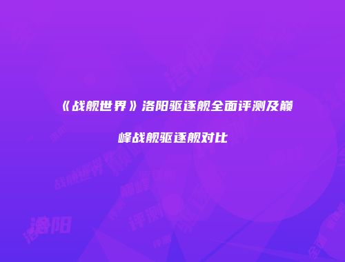 《战舰世界》洛阳驱逐舰全面评测及巅峰战舰驱逐舰对比