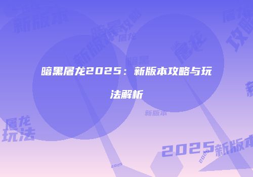 暗黑屠龙2025：新版本攻略与玩法解析