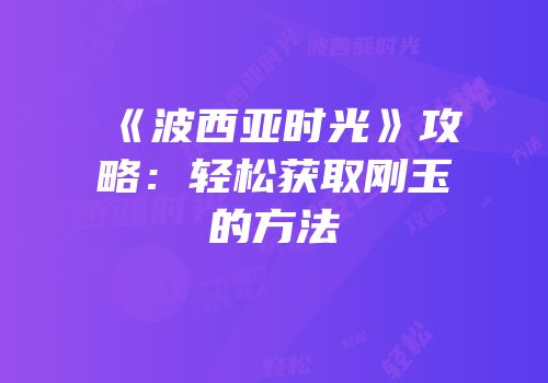 《波西亚时光》攻略：轻松获取刚玉的方法