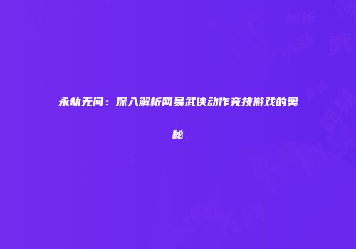永劫无间：深入解析网易武侠动作竞技游戏的奥秘