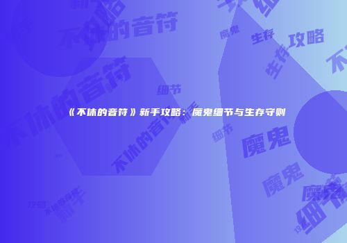 《不休的音符》新手攻略：魔鬼细节与生存守则