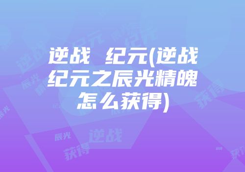逆战 纪元(逆战纪元之辰光精魄怎么获得)