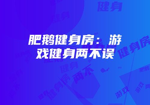 肥鹅健身房：游戏健身两不误