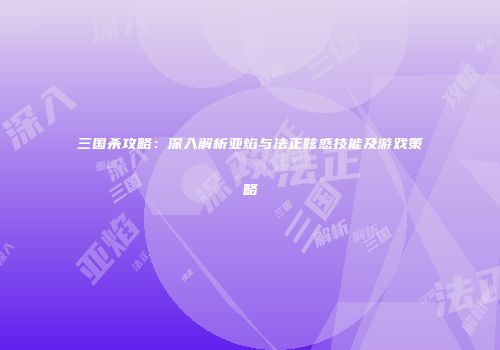 三国杀攻略：深入解析亚焰与法正眩惑技能及游戏策略