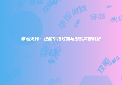 穿越火线：视频举报攻略与游戏声音解析