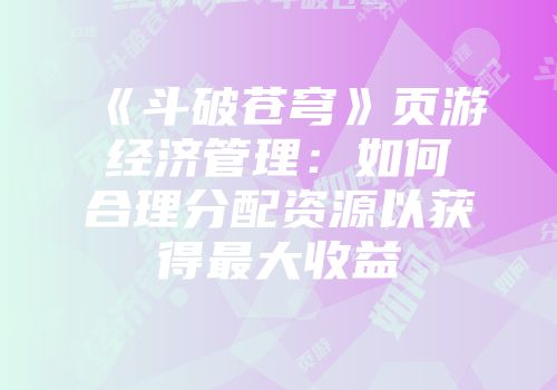 《斗破苍穹》页游经济管理：如何合理分配资源以获得最大收益