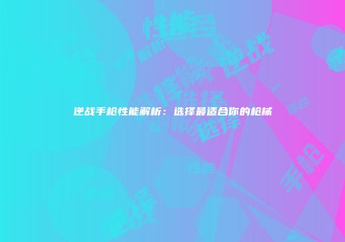 逆战手枪性能解析：选择最适合你的枪械
