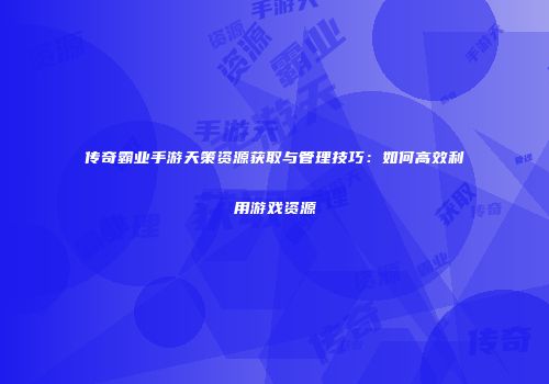 传奇霸业手游天策资源获取与管理技巧：如何高效利用游戏资源
