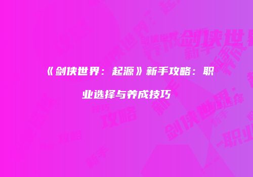 《剑侠世界：起源》新手攻略：职业选择与养成技巧