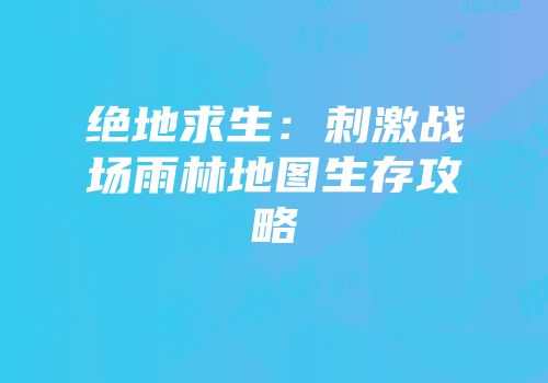 绝地求生：刺激战场雨林地图生存攻略