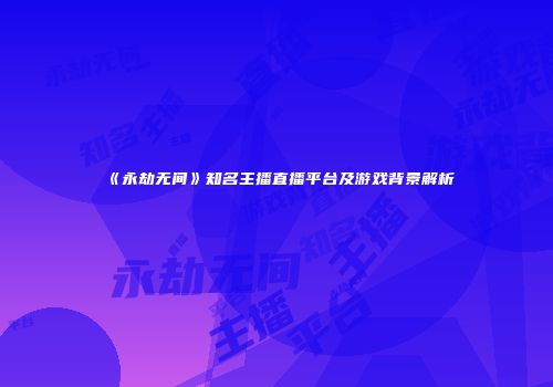 《永劫无间》知名主播直播平台及游戏背景解析