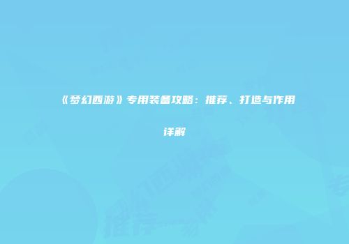 《梦幻西游》专用装备攻略：推荐、打造与作用详解