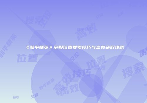 《和平精英》空投位置搜索技巧与高效获取攻略