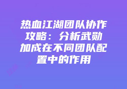 热血江湖团队协作攻略：分析武勋加成在不同团队配置中的作用