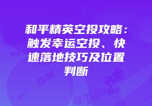 和平精英空投攻略：触发幸运空投、快速落地技巧及位置判断