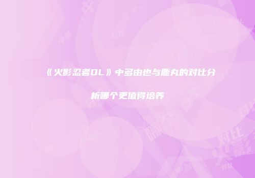 《火影忍者OL》中多由也与鹿丸的对比分析哪个更值得培养