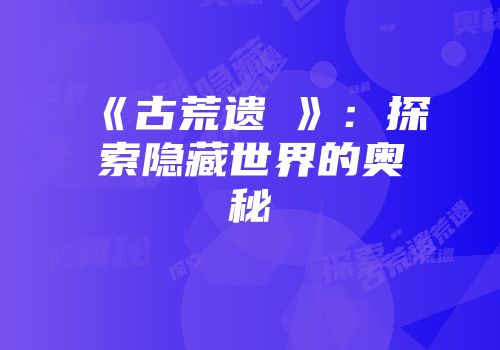 《古荒遗堓》：探索隐藏世界的奥秘