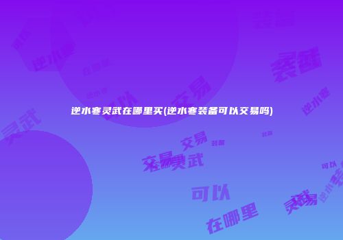 逆水寒灵武在哪里买(逆水寒装备可以交易吗)