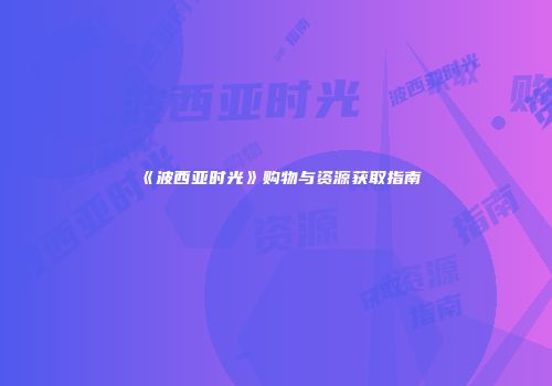 《波西亚时光》购物与资源获取指南