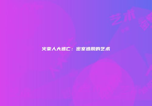 火柴人大逃亡：密室逃脱的艺术