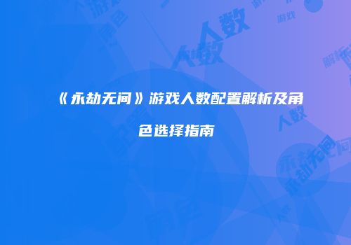 《永劫无间》游戏人数配置解析及角色选择指南