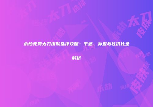 永劫无间太刀皮肤选择攻略：手感、外观与性价比全解析