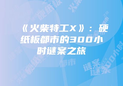 《火柴特工X》：硬纸板都市的300小时谜案之旅