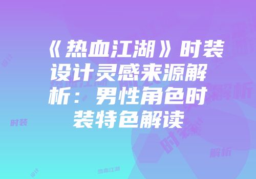 《热血江湖》时装设计灵感来源解析：男性角色时装特色解读