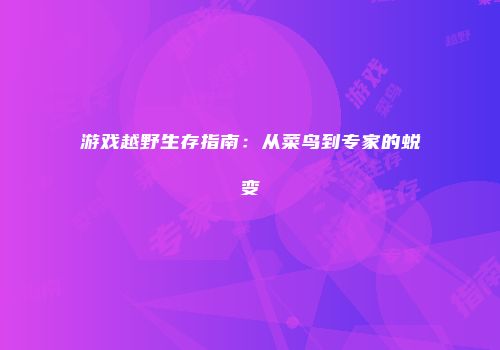 游戏越野生存指南：从菜鸟到专家的蜕变