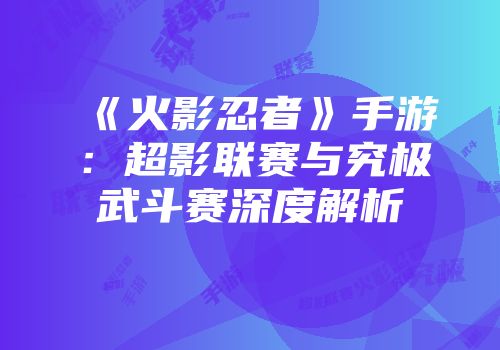 《火影忍者》手游：超影联赛与究极武斗赛深度解析