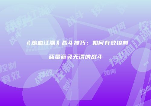 《热血江湖》战斗技巧：如何有效控制蓝量避免无谓的战斗