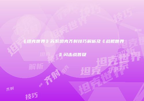 《坦克世界》苏系坦克齐射技巧解析及《战舰世界》闪击战答疑