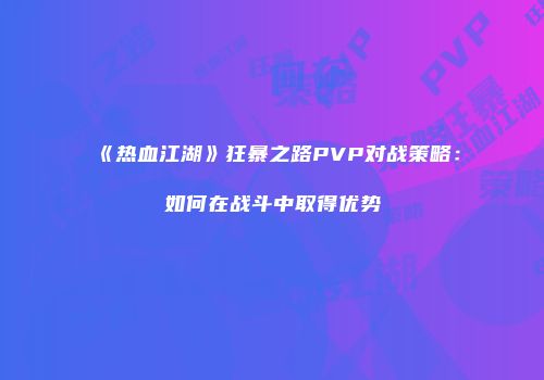 《热血江湖》狂暴之路PVP对战策略：如何在战斗中取得优势