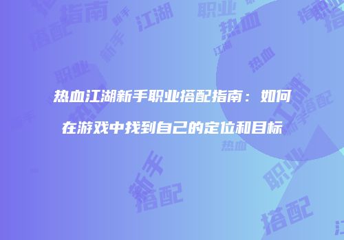 热血江湖新手职业搭配指南：如何在游戏中找到自己的定位和目标