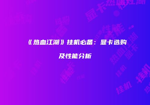 《热血江湖》挂机必备：显卡选购及性能分析