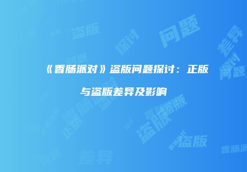《香肠派对》盗版问题探讨：正版与盗版差异及影响