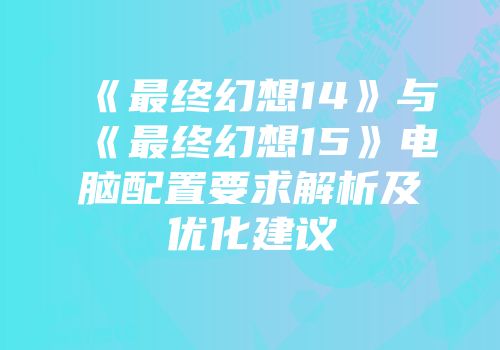 《最终幻想14》与《最终幻想15》电脑配置要求解析及优化建议