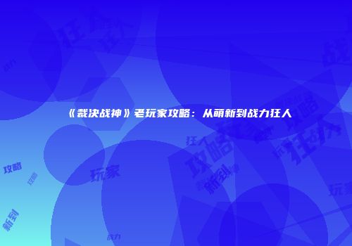 《裁决战神》老玩家攻略：从萌新到战力狂人