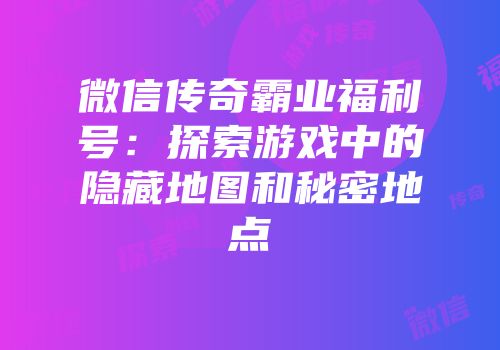 微信传奇霸业福利号：探索游戏中的隐藏地图和秘密地点