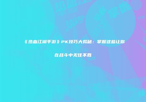 《热血江湖手游》PK技巧大揭秘：掌握这些让你在战斗中无往不胜