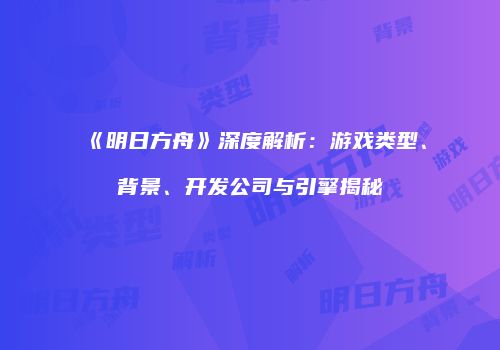 《明日方舟》深度解析：游戏类型、背景、开发公司与引擎揭秘