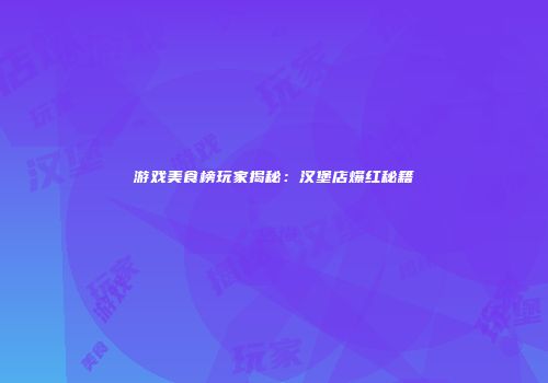 游戏美食榜玩家揭秘：汉堡店爆红秘籍