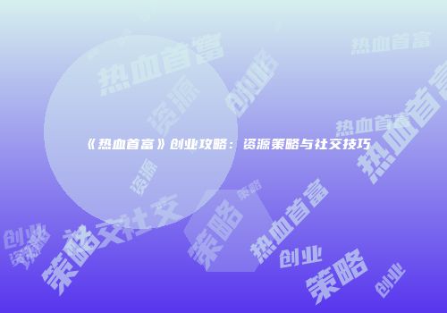 《热血首富》创业攻略：资源策略与社交技巧
