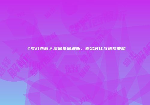《梦幻西游》高偷低偷解析：输出对比与选择策略