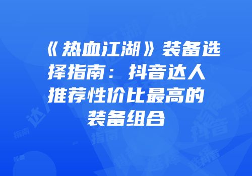 《热血江湖》装备选择指南：抖音达人推荐性价比最高的装备组合